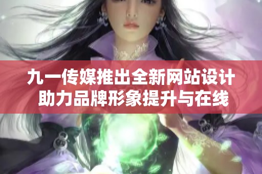 九一传媒推出全新网站设计 助力品牌形象提升与在线展示