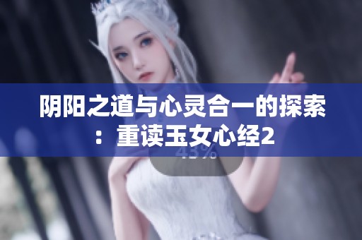 阴阳之道与心灵合一的探索：重读玉女心经2