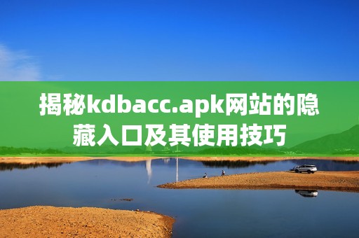 揭秘kdbacc.apk网站的隐藏入口及其使用技巧