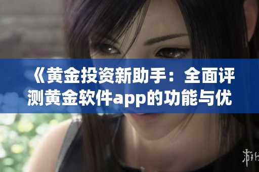 《黄金投资新助手：全面评测黄金软件app的功能与优势》