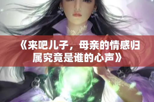 《来吧儿子，母亲的情感归属究竟是谁的心声》