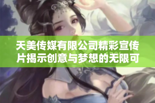 天美传媒有限公司精彩宣传片揭示创意与梦想的无限可能性