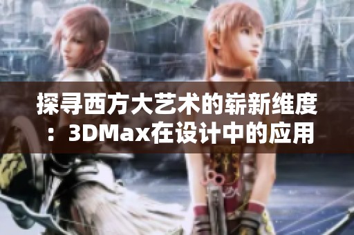 探寻西方大艺术的崭新维度：3DMax在设计中的应用与创新