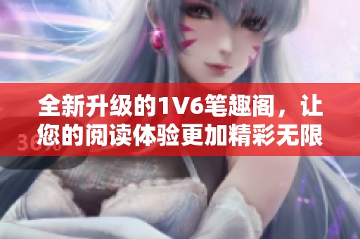 全新升级的1V6笔趣阁，让您的阅读体验更加精彩无限