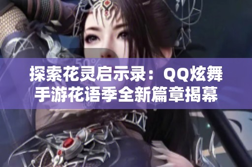 探索花灵启示录：QQ炫舞手游花语季全新篇章揭幕