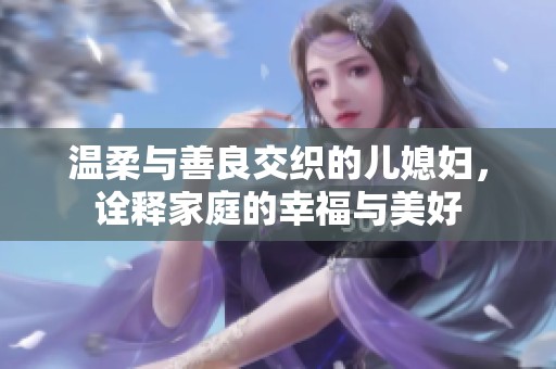 温柔与善良交织的儿媳妇，诠释家庭的幸福与美好