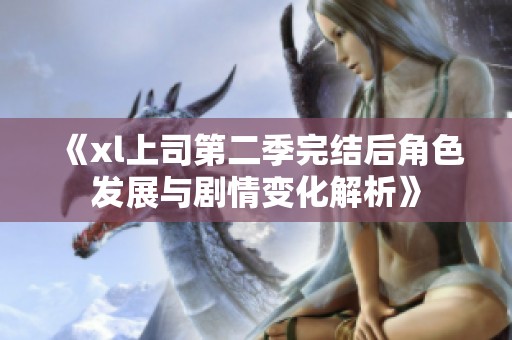 《xl上司第二季完结后角色发展与剧情变化解析》