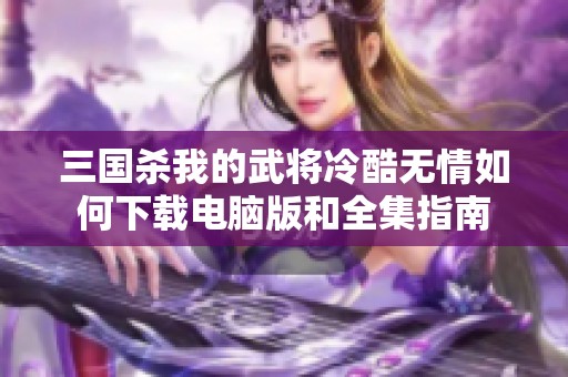 三国杀我的武将冷酷无情如何下载电脑版和全集指南