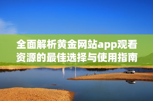 全面解析黄金网站app观看资源的最佳选择与使用指南