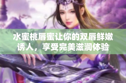 水蜜桃唇蜜让你的双唇鲜嫩诱人，享受完美滋润体验