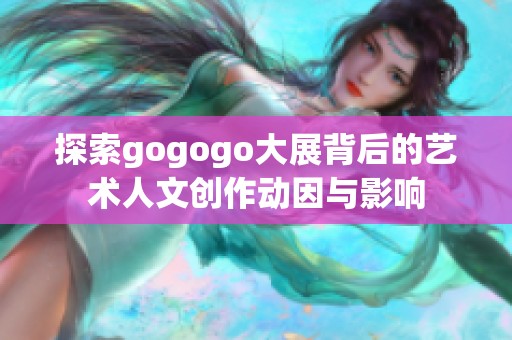 探索gogogo大展背后的艺术人文创作动因与影响