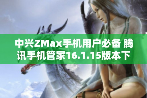 中兴ZMax手机用户必备 腾讯手机管家16.1.15版本下载指南