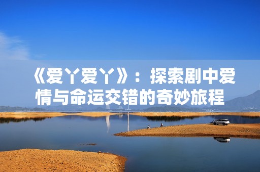 《爱丫爱丫》：探索剧中爱情与命运交错的奇妙旅程