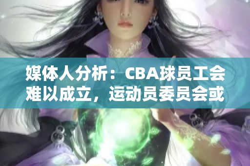 媒体人分析：CBA球员工会难以成立，运动员委员会或成替代方案