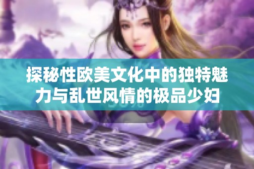 探秘性欧美文化中的独特魅力与乱世风情的极品少妇