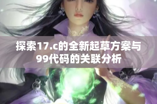 探索17.c的全新起草方案与99代码的关联分析