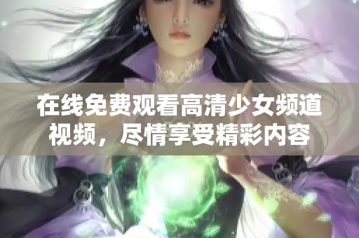 在线免费观看高清少女频道视频，尽情享受精彩内容