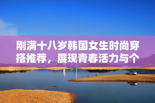 刚满十八岁韩国女生时尚穿搭推荐，展现青春活力与个性魅力