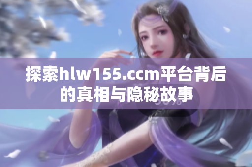 探索hlw155.ccm平台背后的真相与隐秘故事