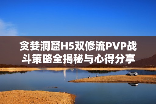 贪婪洞窟H5双修流PVP战斗策略全揭秘与心得分享