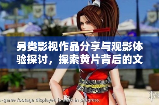 另类影视作品分享与观影体验探讨，探索黄片背后的文化内涵