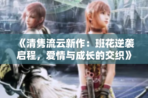 《清隽流云新作：班花逆袭启程，爱情与成长的交织》