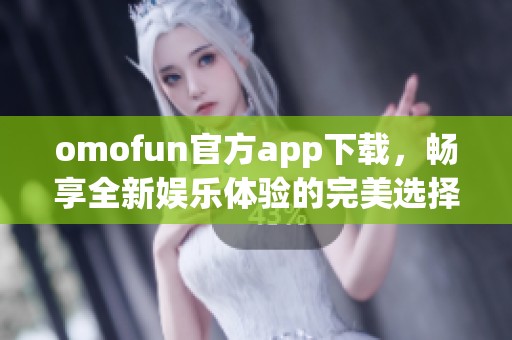 omofun官方app下载，畅享全新娱乐体验的完美选择