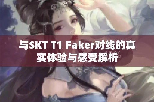 与SKT T1 Faker对线的真实体验与感受解析