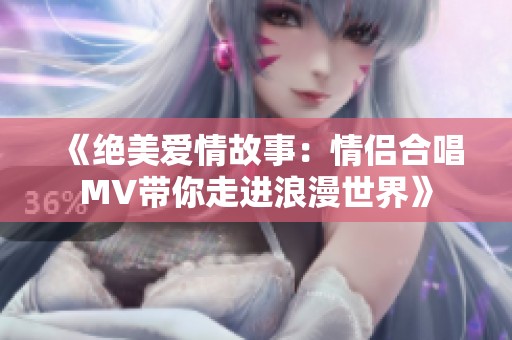 《绝美爱情故事：情侣合唱MV带你走进浪漫世界》