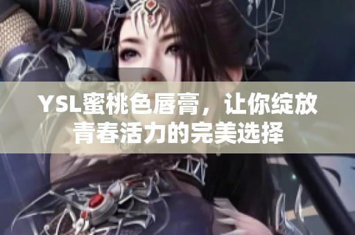 YSL蜜桃色唇膏，让你绽放青春活力的完美选择