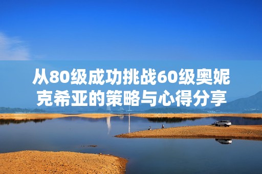 从80级成功挑战60级奥妮克希亚的策略与心得分享