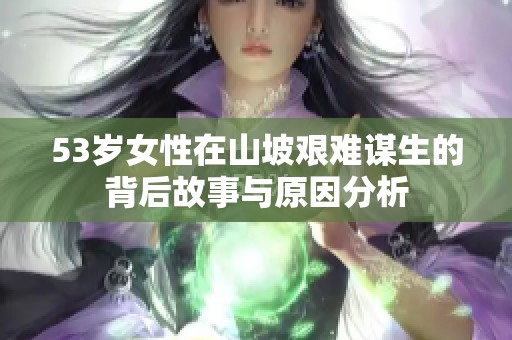 53岁女性在山坡艰难谋生的背后故事与原因分析