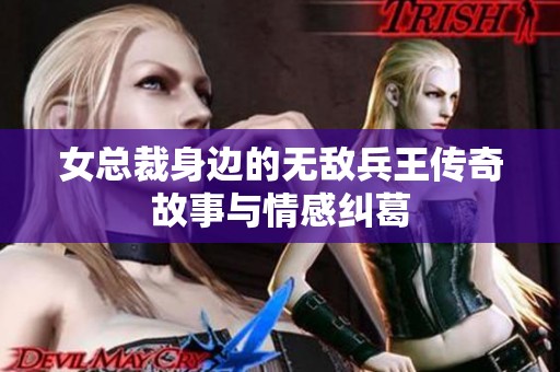 女总裁身边的无敌兵王传奇故事与情感纠葛