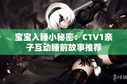 宝宝入睡小秘密：C1V1亲子互动睡前故事推荐