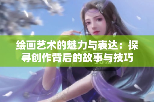 绘画艺术的魅力与表达：探寻创作背后的故事与技巧