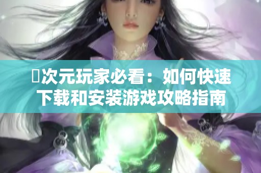 囧次元玩家必看：如何快速下载和安装游戏攻略指南