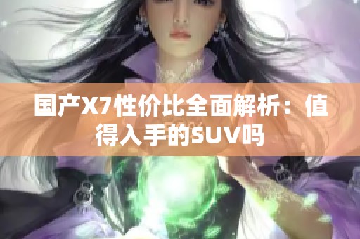 国产X7性价比全面解析：值得入手的SUV吗