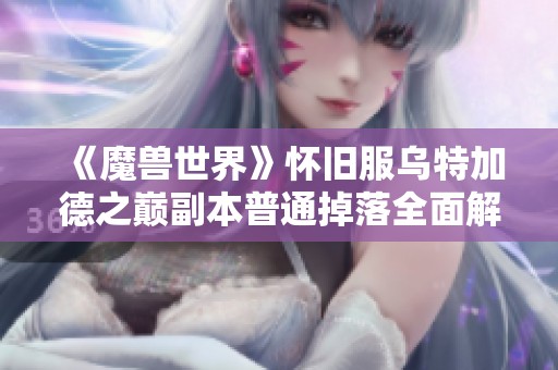 《魔兽世界》怀旧服乌特加德之巅副本普通掉落全面解析