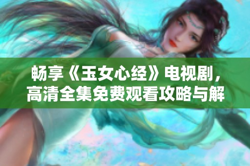 畅享《玉女心经》电视剧，高清全集免费观看攻略与解析