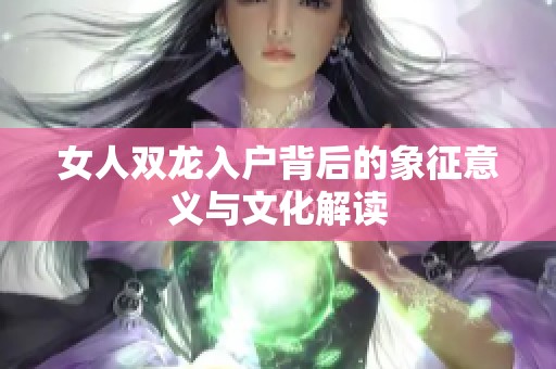 女人双龙入户背后的象征意义与文化解读