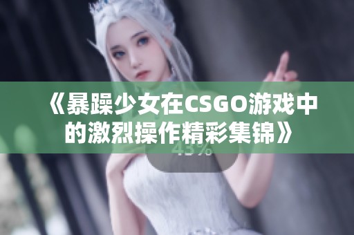 《暴躁少女在CSGO游戏中的激烈操作精彩集锦》