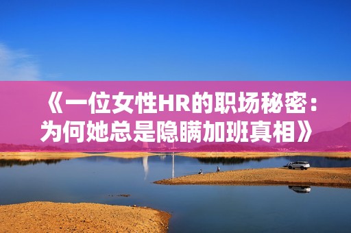 《一位女性HR的职场秘密：为何她总是隐瞒加班真相》