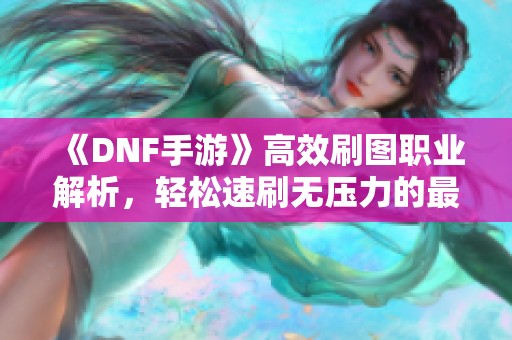 《DNF手游》高效刷图职业解析，轻松速刷无压力的最佳选择