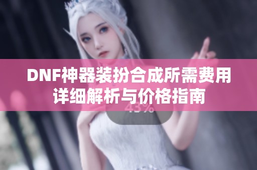 DNF神器装扮合成所需费用详细解析与价格指南