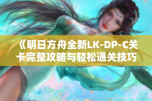 《明日方舟全新LK-DP-C关卡完整攻略与轻松通关技巧分享》