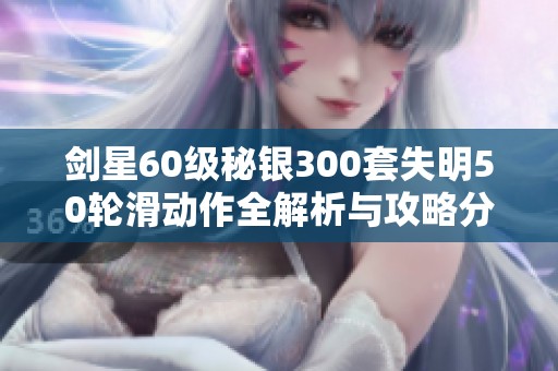 剑星60级秘银300套失明50轮滑动作全解析与攻略分享