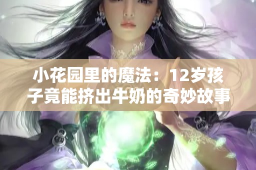 小花园里的魔法：12岁孩子竟能挤出牛奶的奇妙故事