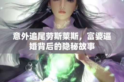 意外追尾劳斯莱斯，富婆逼婚背后的隐秘故事