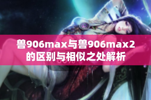 兽906max与兽906max2的区别与相似之处解析