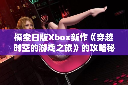 探索日版Xbox新作《穿越时空的游戏之旅》的攻略秘籍